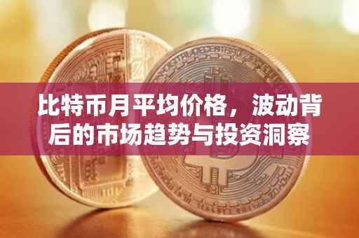 比特币月平均价格，波动背后的市场趋势与投资洞察