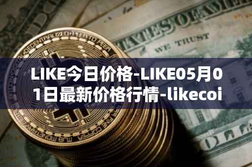LIKE今日价格-LIKE05月01日最新价格行情-likecoin最新走势消息