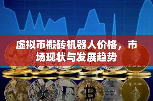 虚拟币搬砖机器人价格，市场现状与发展趋势