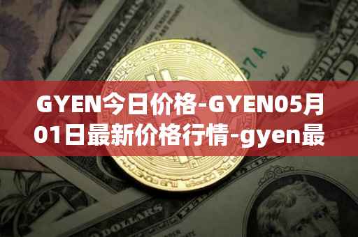GYEN今日价格-GYEN05月01日最新价格行情-gyen最新走势消息