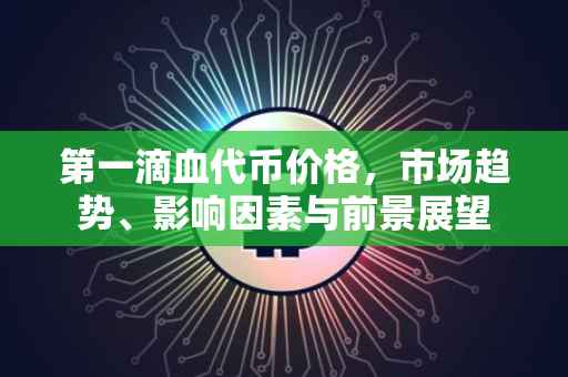 第一滴血代币价格，市场趋势、影响因素与前景展望
