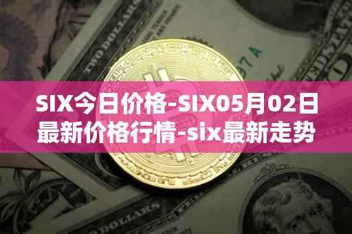SIX今日价格-SIX05月02日最新价格行情-six最新走势消息