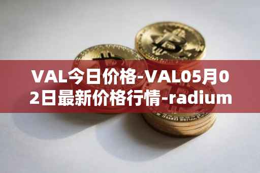 VAL今日价格-VAL05月02日最新价格行情-radium最新走势消息