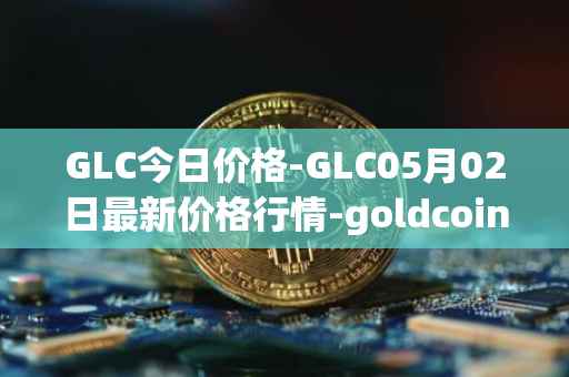 GLC今日价格-GLC05月02日最新价格行情-goldcoin最新走势消息