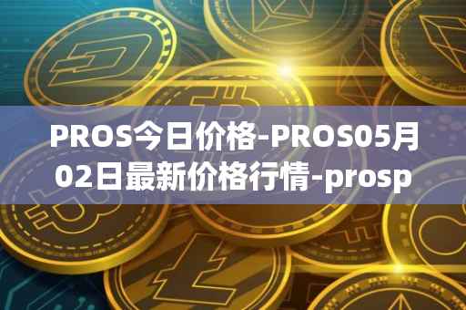 PROS今日价格-PROS05月02日最新价格行情-prosper最新走势消息