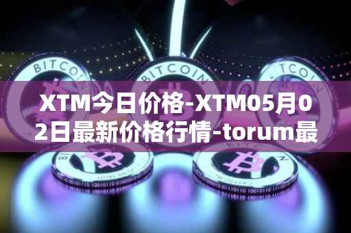 XTM今日价格-XTM05月02日最新价格行情-torum最新走势消息