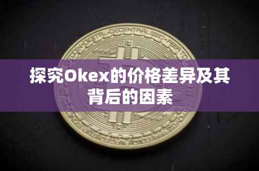 探究Okex的价格差异及其背后的因素
