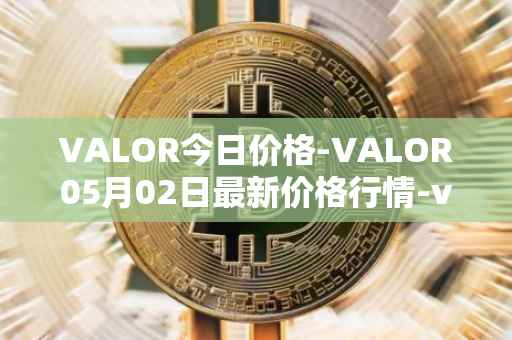 VALOR今日价格-VALOR05月02日最新价格行情-valor-token最新走势消息