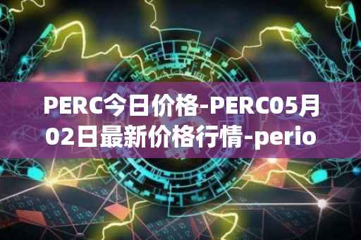 PERC今日价格-PERC05月02日最新价格行情-perion最新走势消息