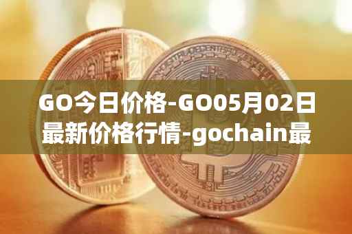 GO今日价格-GO05月02日最新价格行情-gochain最新走势消息