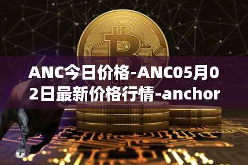 ANC今日价格-ANC05月02日最新价格行情-anchor-protocol最新走势消息