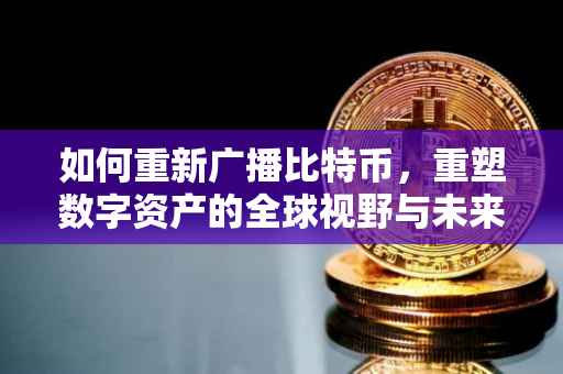 如何重新广播比特币，重塑数字资产的全球视野与未来趋势