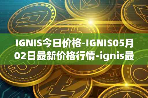 IGNIS今日价格-IGNIS05月02日最新价格行情-ignis最新走势消息