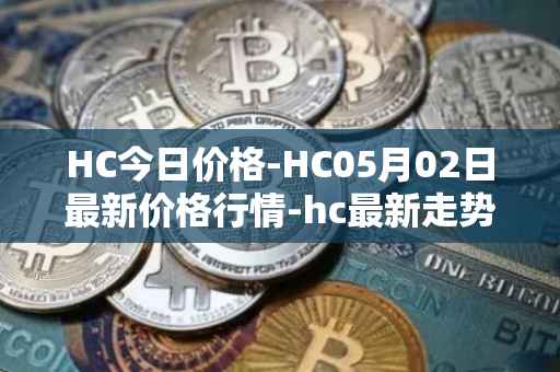 HC今日价格-HC05月02日最新价格行情-hc最新走势消息
