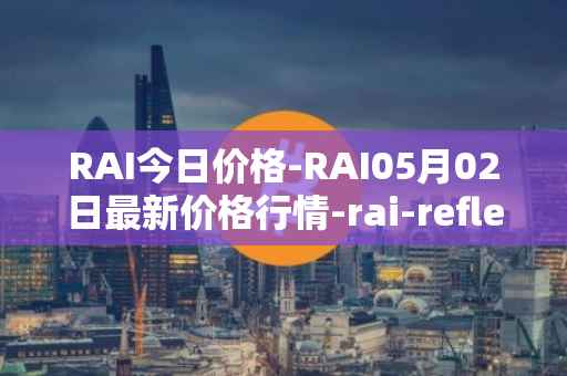 RAI今日价格-RAI05月02日最新价格行情-rai-reflex-index最新走势消息