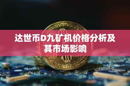 达世币D九矿机价格分析及其市场影响