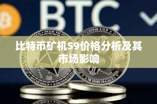 比特币矿机S9价格分析及其市场影响