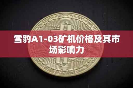 雪豹A1-03矿机价格及其市场影响力
