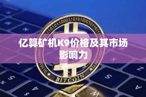 亿算矿机K9价格及其市场影响力