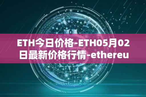ETH今日价格-ETH05月02日最新价格行情-ethereum最新走势消息