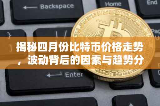 揭秘四月份比特币价格走势，波动背后的因素与趋势分析