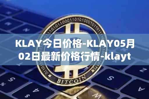KLAY今日价格-KLAY05月02日最新价格行情-klaytn最新走势消息