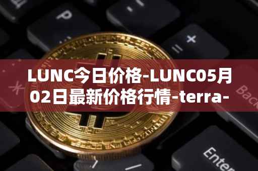 LUNC今日价格-LUNC05月02日最新价格行情-terra-luna最新走势消息