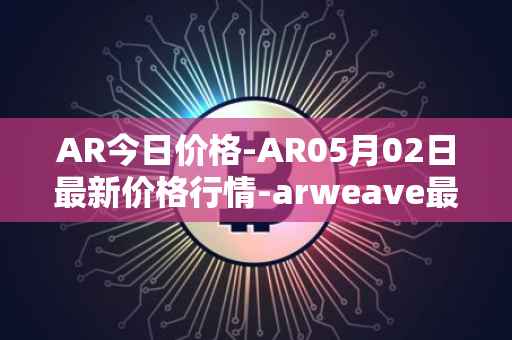 AR今日价格-AR05月02日最新价格行情-arweave最新走势消息