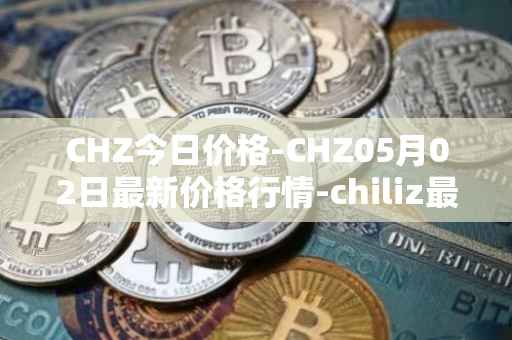 CHZ今日价格-CHZ05月02日最新价格行情-chiliz最新走势消息