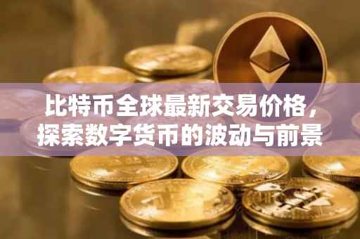 比特币全球最新交易价格，探索数字货币的波动与前景