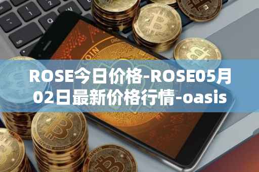 ROSE今日价格-ROSE05月02日最新价格行情-oasis-network最新走势消息