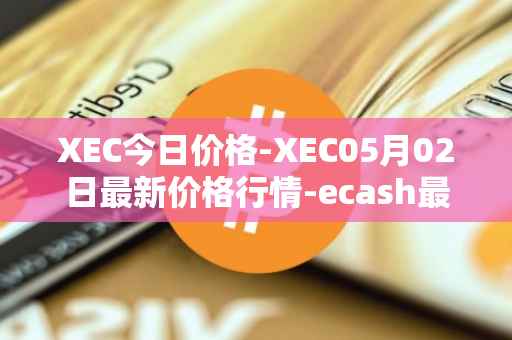 XEC今日价格-XEC05月02日最新价格行情-ecash最新走势消息