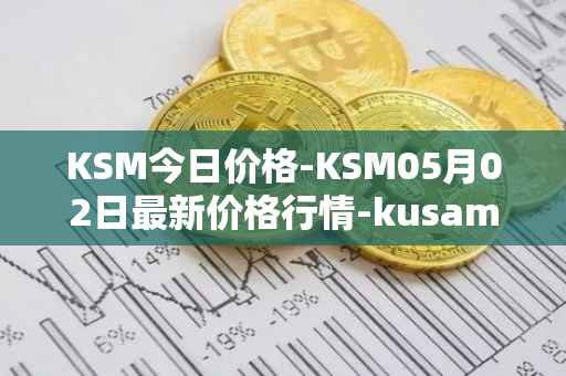 KSM今日价格-KSM05月02日最新价格行情-kusama最新走势消息