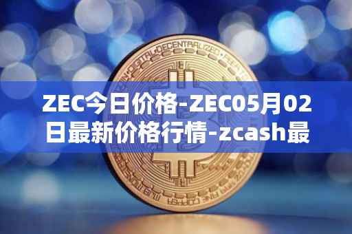 ZEC今日价格-ZEC05月02日最新价格行情-zcash最新走势消息