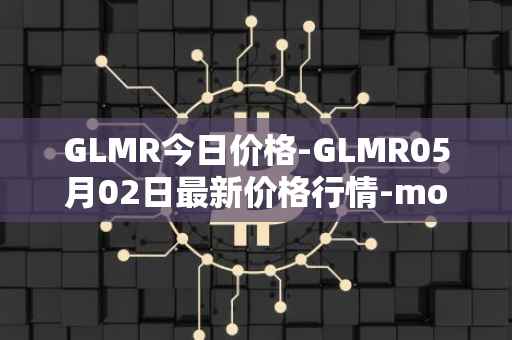 GLMR今日价格-GLMR05月02日最新价格行情-moonbeam最新走势消息