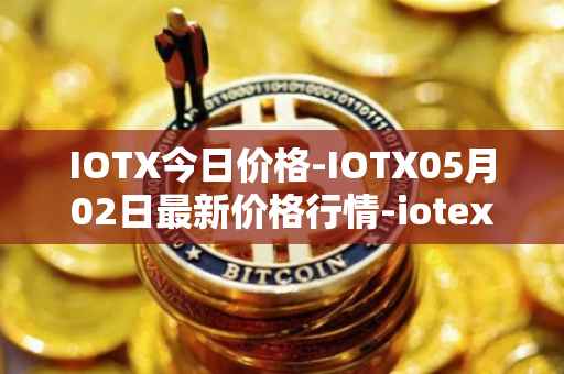 IOTX今日价格-IOTX05月02日最新价格行情-iotex最新走势消息