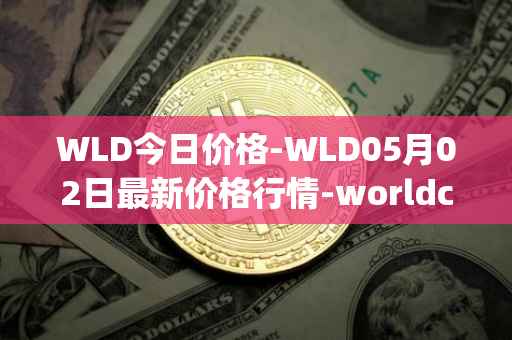 WLD今日价格-WLD05月02日最新价格行情-worldcoin-org最新走势消息