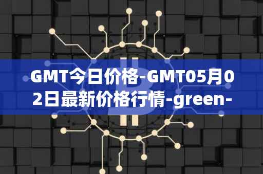 GMT今日价格-GMT05月02日最新价格行情-green-metaverse最新走势消息