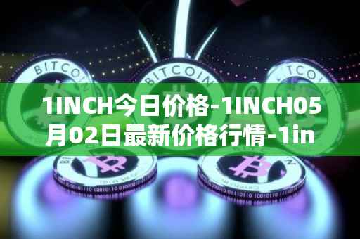 1INCH今日价格-1INCH05月02日最新价格行情-1inch最新走势消息