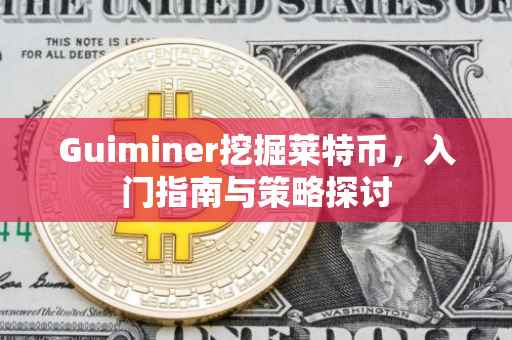 Guiminer挖掘莱特币，入门指南与策略探讨