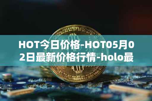 HOT今日价格-HOT05月02日最新价格行情-holo最新走势消息