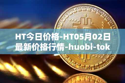 HT今日价格-HT05月02日最新价格行情-huobi-token最新走势消息