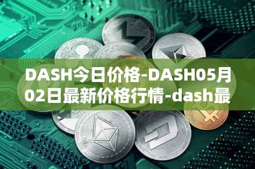 DASH今日价格-DASH05月02日最新价格行情-dash最新走势消息