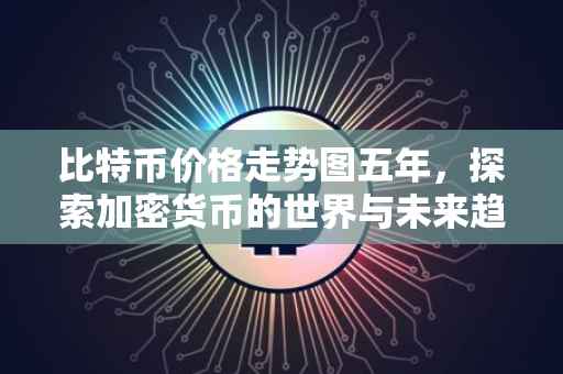比特币价格走势图五年，探索加密货币的世界与未来趋势