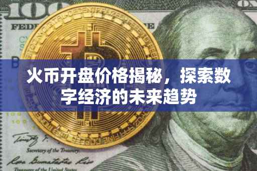 火币开盘价格揭秘，探索数字经济的未来趋势