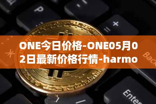 ONE今日价格-ONE05月02日最新价格行情-harmony最新走势消息
