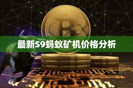 最新S9蚂蚁矿机价格分析