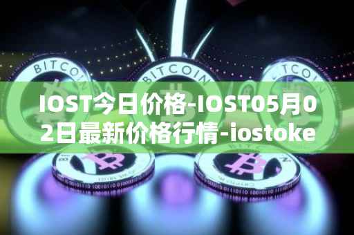 IOST今日价格-IOST05月02日最新价格行情-iostoken最新走势消息