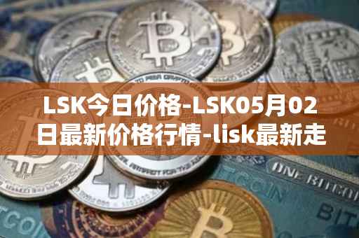 LSK今日价格-LSK05月02日最新价格行情-lisk最新走势消息