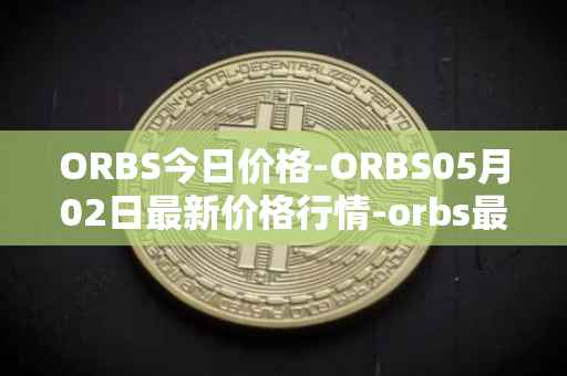 ORBS今日价格-ORBS05月02日最新价格行情-orbs最新走势消息